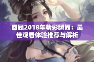 回顾2018年精彩瞬间：最佳观看体验推荐与解析