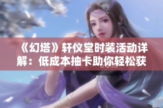 《幻塔》轩仪堂时装活动详解：低成本抽卡助你轻松获取全奖励