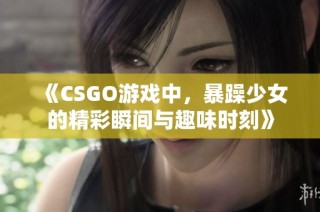 《CSGO游戏中，暴躁少女的精彩瞬间与趣味时刻》