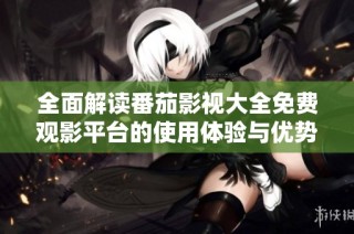 全面解读番茄影视大全免费观影平台的使用体验与优势