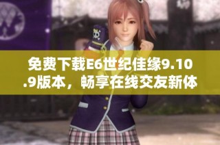 免费下载E6世纪佳缘9.10.9版本，畅享在线交友新体验
