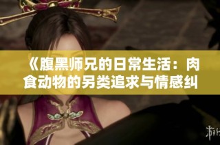 《腹黑师兄的日常生活：肉食动物的另类追求与情感纠葛》