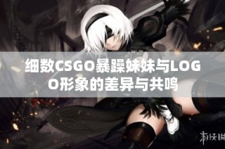 细数CSGO暴躁妹妹与LOGO形象的差异与共鸣