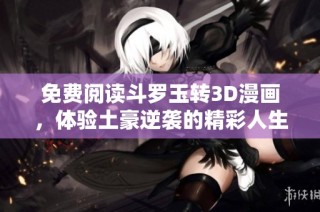 免费阅读斗罗玉转3D漫画，体验土豪逆袭的精彩人生