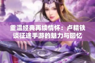重温经典再续情怀：卢精铁谈征途手游的魅力与回忆
