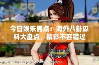 今日娱乐焦点：海外八卦瓜料大盘点，精彩不容错过