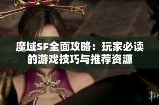 魔域SF全面攻略：玩家必读的游戏技巧与推荐资源