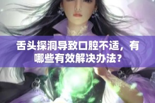 舌头探洞导致口腔不适，有哪些有效解决办法？
