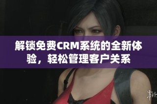 解锁免费CRM系统的全新体验，轻松管理客户关系