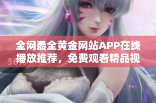 全网最全黄金网站APP在线播放推荐，免费观看精品视频资源