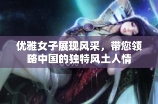 优雅女子展现风采，带您领略中国的独特风土人情