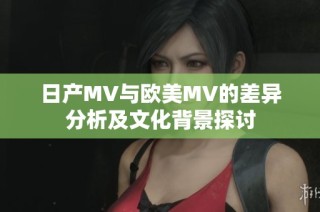 日产MV与欧美MV的差异分析及文化背景探讨