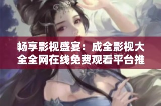 畅享影视盛宴：成全影视大全全网在线免费观看平台推荐