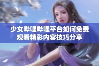 少女哔哩哔哩平台如何免费观看精彩内容技巧分享