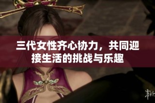 三代女性齐心协力，共同迎接生活的挑战与乐趣