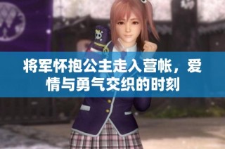 将军怀抱公主走入营帐，爱情与勇气交织的时刻