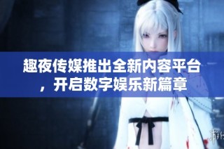 趣夜传媒推出全新内容平台，开启数字娱乐新篇章