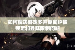 如何解决游戏多开期间IP被锁定和登陆限制问题