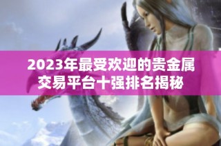 2023年最受欢迎的贵金属交易平台十强排名揭秘