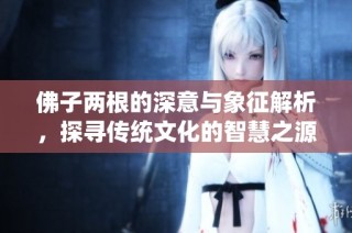 佛子两根的深意与象征解析，探寻传统文化的智慧之源