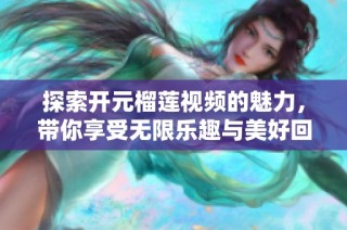 探索开元榴莲视频的魅力，带你享受无限乐趣与美好回忆