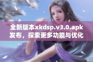 全新版本xkdsp.v3.0.apk发布，探索更多功能与优化体验
