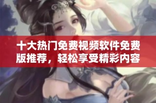 十大热门免费视频软件免费版推荐，轻松享受精彩内容