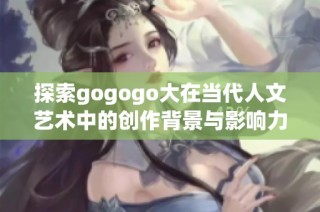 探索gogogo大在当代人文艺术中的创作背景与影响力