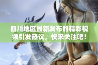 四川地区最新发布的精彩视频引发热议，快来关注吧！
