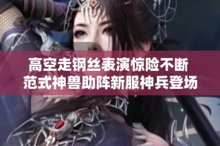 高空走钢丝表演惊险不断 范式神兽助阵新服神兵登场