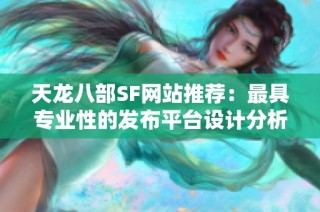 天龙八部SF网站推荐：最具专业性的发布平台设计分析