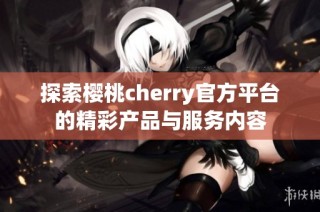 探索樱桃cherry官方平台的精彩产品与服务内容