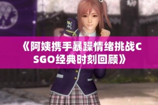 《阿姨携手暴躁情绪挑战CSGO经典时刻回顾》