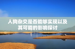 人狗杂交是否能够实现以及其可能的影响探讨