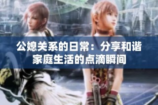 公媳关系的日常：分享和谐家庭生活的点滴瞬间