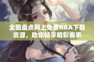 全面盘点网上免费NBA下载资源，助你畅享精彩赛事
