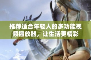 推荐适合年轻人的多功能视频播放器，让生活更精彩