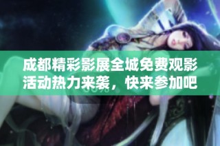 成都精彩影展全城免费观影活动热力来袭，快来参加吧！