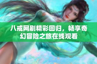 八戒网剧精彩回归，畅享奇幻冒险之旅在线观看