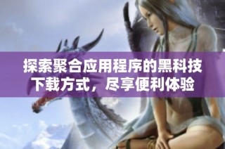探索聚合应用程序的黑科技下载方式，尽享便利体验