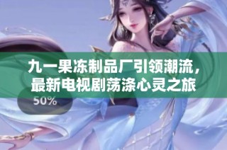 九一果冻制品厂引领潮流，最新电视剧荡涤心灵之旅