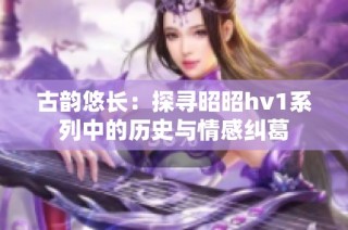 古韵悠长：探寻昭昭hv1系列中的历史与情感纠葛