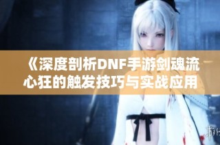 《深度剖析DNF手游剑魂流心狂的触发技巧与实战应用策略》