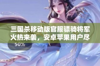 三国杀移动版官服骠骑将军火热来袭，安卓苹果用户尽享激情对战