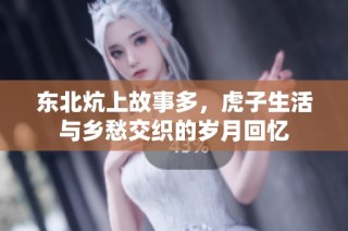 东北炕上故事多，虎子生活与乡愁交织的岁月回忆