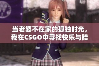 当老婆不在家的孤独时光，我在CSGO中寻找快乐与陪伴
