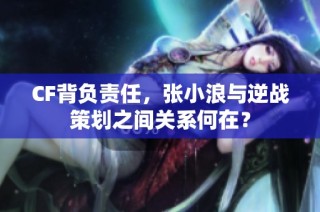 CF背负责任，张小浪与逆战策划之间关系何在？