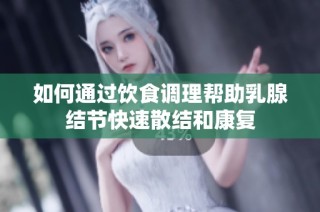 如何通过饮食调理帮助乳腺结节快速散结和康复