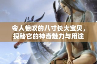令人惊叹的八寸长大宝贝，探秘它的神奇魅力与用途
