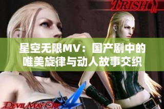 星空无限MV：国产剧中的唯美旋律与动人故事交织